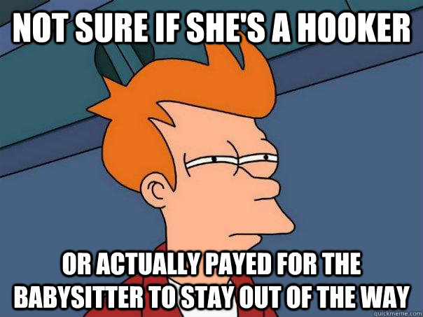 Not sure if she's a hooker Or Actually payed for the babysitter to stay out of the way  Futurama Fry