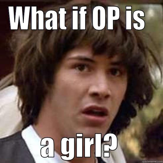 What if... - WHAT IF OP IS  A GIRL? conspiracy keanu