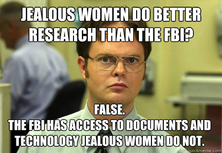 Jealous women do better research than the FBI? False.
The FBI has access to documents and technology jealous women do not.  Dwight