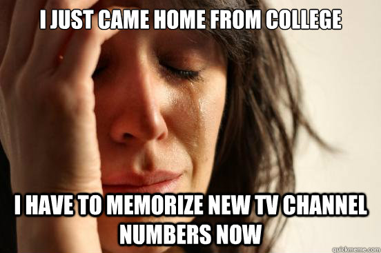 I just came home from college I have to memorize new TV channel numbers now  First World Problems