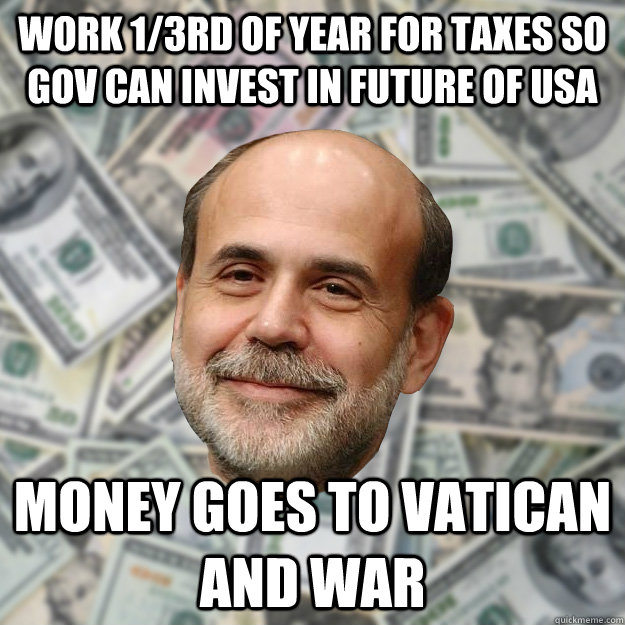 work 1/3rd of year for taxes so gov can invest in future of USA money goes to Vatican and war - work 1/3rd of year for taxes so gov can invest in future of USA money goes to Vatican and war  Ben Bernanke