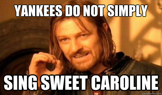 Yankees Do Not Simply Sing Sweet Caroline  Boromir