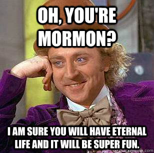 Oh, you're mormon? i am sure you will have eternal life and it will be super fun.  Condescending Wonka