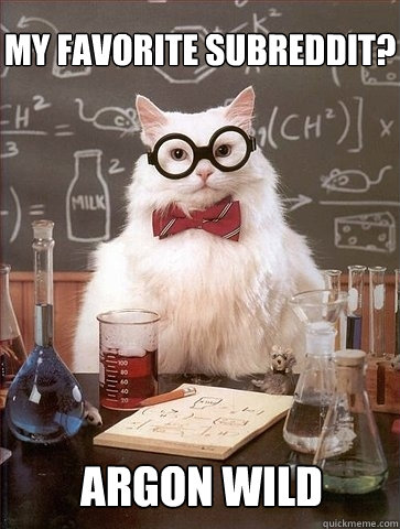 My favorite subreddit? argon wild - My favorite subreddit? argon wild  Chemistry Cat