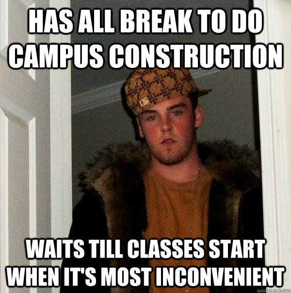 has all break to do campus construction waits till classes start when it's most inconvenient  Scumbag Steve