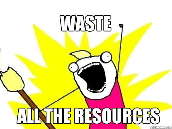 waste ALL the resources - waste ALL the resources  X All The Things