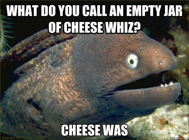 what do you call an empty jar of cheese whiz? cheese was  Bad Joke Eel