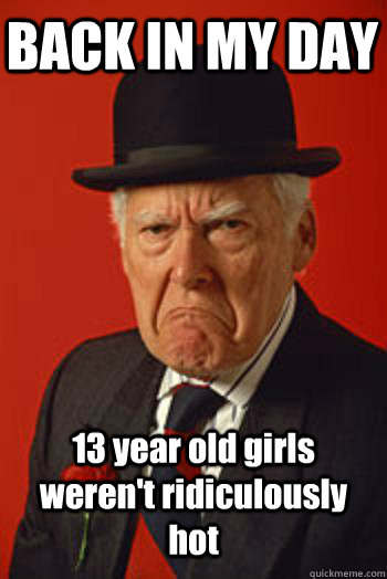 BACK IN MY DAY 13 year old girls weren't ridiculously hot   Pissed old guy