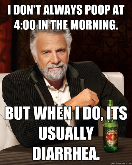 I don't always poop at 4:00 in the morning. but when i do, its usually diarrhea. - I don't always poop at 4:00 in the morning. but when i do, its usually diarrhea.  The Most Interesting Man In The World