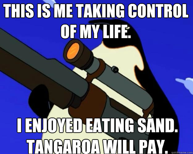 I enjoyed eating sand. Tangaroa will pay.    This is me taking control of my life.    SAP NO MORE