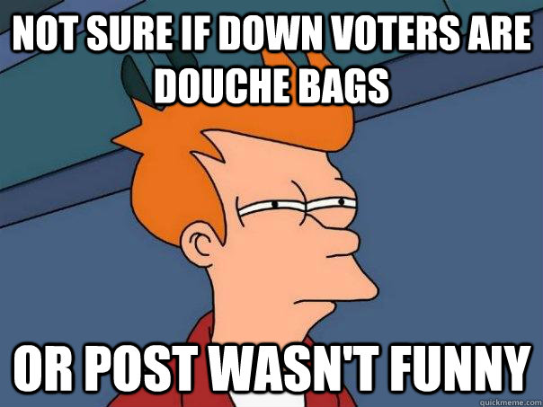 Not sure if down voters are douche bags Or post wasn't funny  Futurama Fry