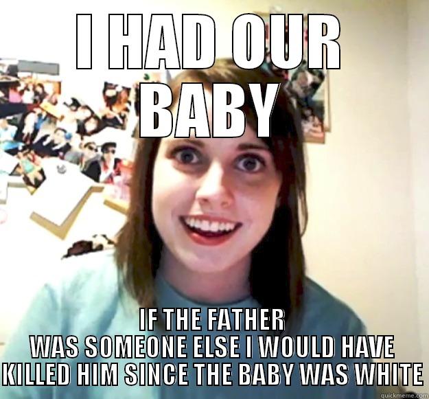 I HAD OUR BABY IF THE FATHER WAS SOMEONE ELSE I WOULD HAVE KILLED HIM SINCE THE BABY WAS WHITE Overly Attached Girlfriend