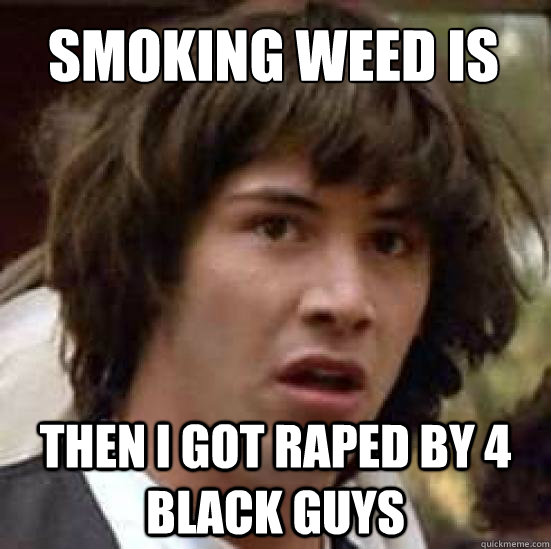 Smoking weed is cool Then i got raped by 4 black guys  conspiracy keanu