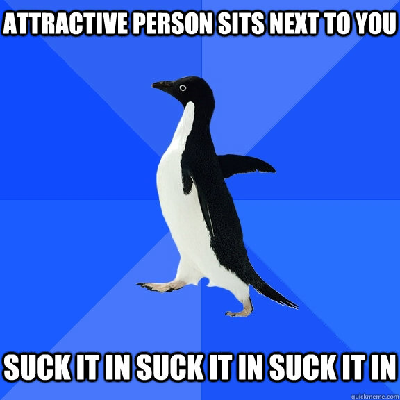 Attractive person sits next to you   Suck it in Suck it in Suck it in  Socially Awkward Penguin