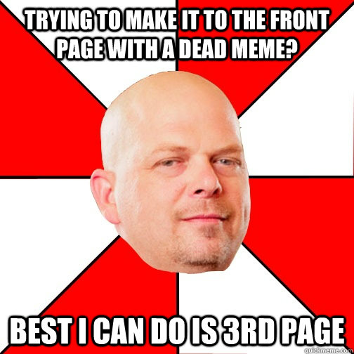 Trying to make it to the front page with a dead meme? best i can do is 3rd page  Pawn Star