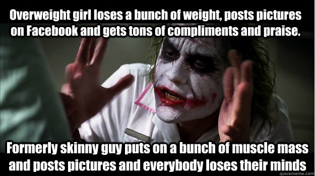 Overweight girl loses a bunch of weight, posts pictures on Facebook and gets tons of compliments and praise. Formerly skinny guy puts on a bunch of muscle mass and posts pictures and everybody loses their minds  Joker Mind Loss