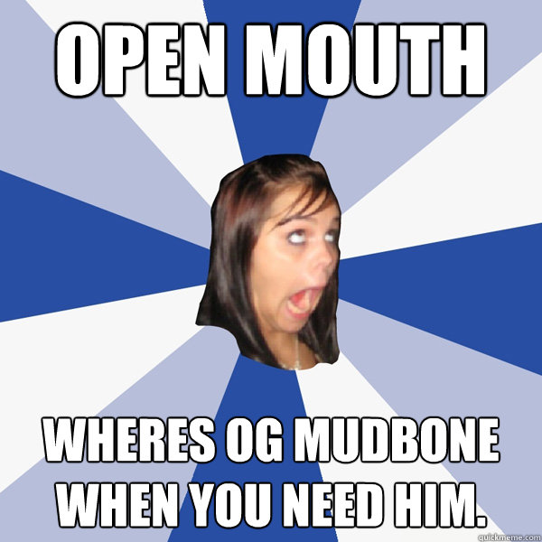 open mouth wheres og mudbone when you need him.  Annoying Facebook Girl