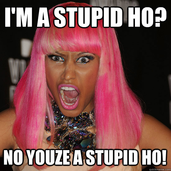 I'm a stupid Ho? No youze a stupid ho!  Nicki Minaj