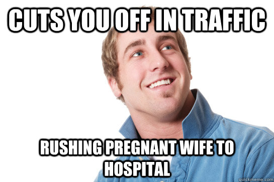 Cuts you off in traffic rushing pregnant wife to hospital - Cuts you off in traffic rushing pregnant wife to hospital  Misunderstood D-Bag