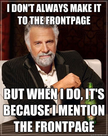 I don't always make it to the frontpage But when I do, It's because I mention the frontpage  The Most Interesting Man In The World