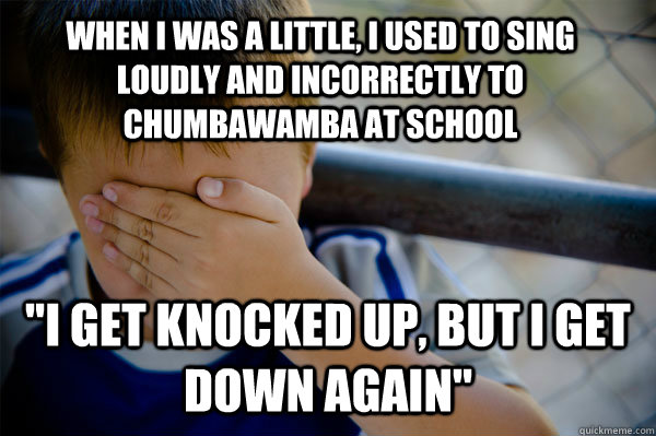 WHEN I WAS A LITTLE, I used to sing loudly and incorrectly to chumbawamba at school 