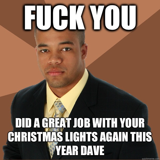 Fuck you Did a great job with your Christmas lights again this year Dave  Successful Black Man