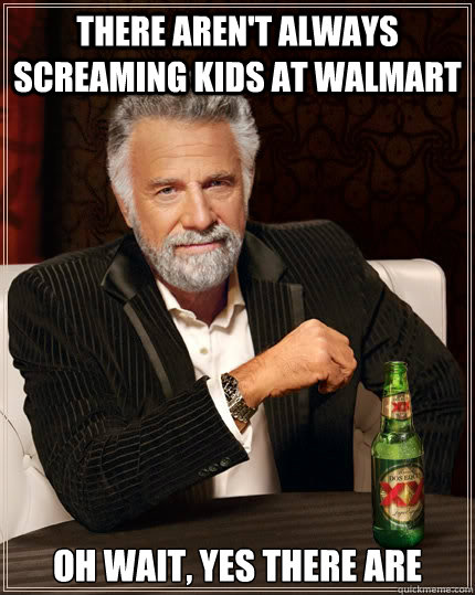 There aren't always screaming kids at Walmart Oh wait, yes there are  The Most Interesting Man In The World