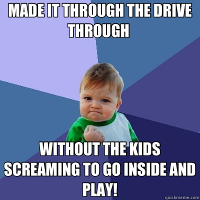 MADE IT THROUGH THE DRIVE THROUGH  WITHOUT THE KIDS SCREAMING TO GO INSIDE AND PLAY!  Success Kid