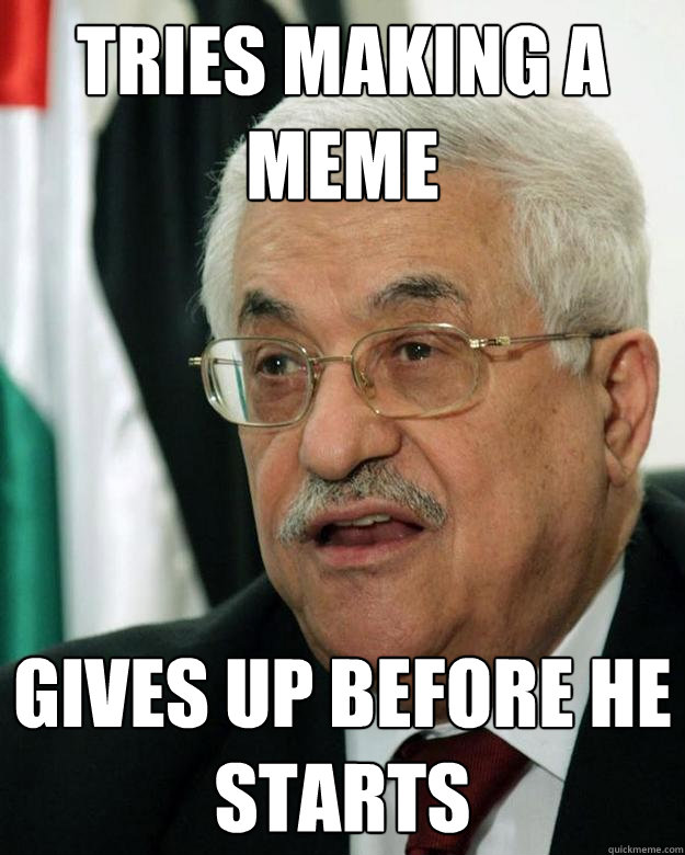 Tries making a meme Gives up before he starts - Tries making a meme Gives up before he starts  Acquiescent Abbas