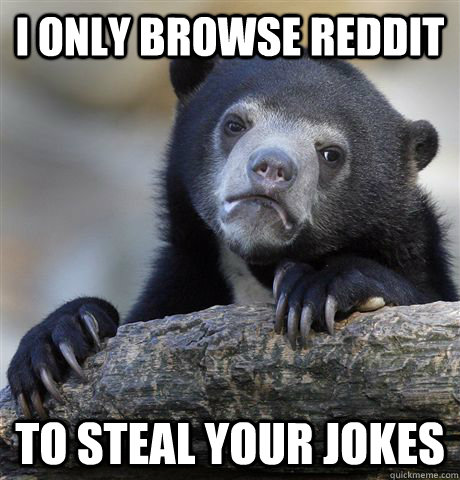 I only browse reddit to steal your jokes  Confession Bear