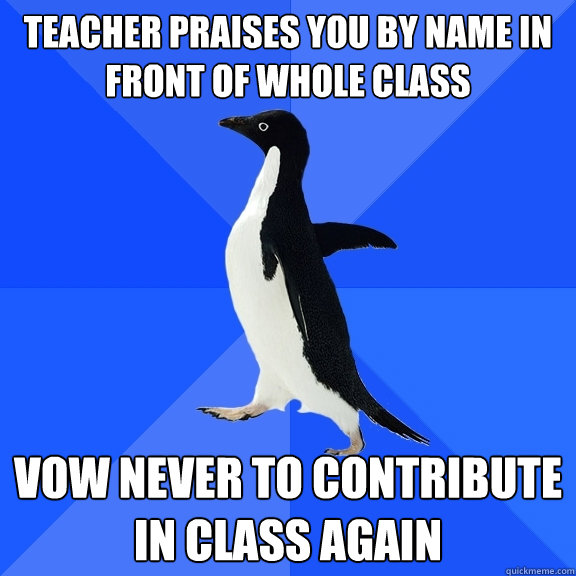 Teacher praises you by name in front of whole class Vow never to contribute in class again - Teacher praises you by name in front of whole class Vow never to contribute in class again  Socially Awkward Penguin
