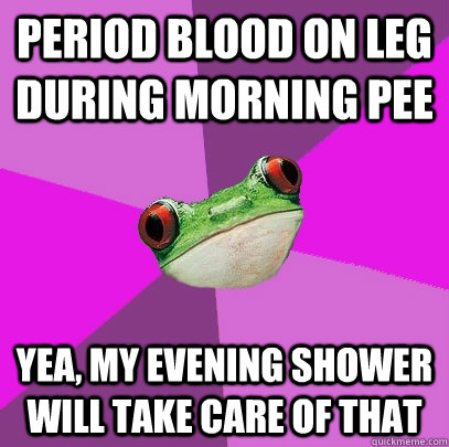 Period blood on leg during morning pee Yea, my evening shower will take care of that  Foul Bachelorette Frog