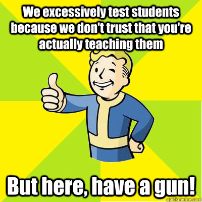 We excessively test students because we don't trust that you're actually teaching them But here, have a gun!  Fallout new vegas