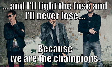 ... AND I'LL LIGHT THE FUSE AND I'LL NEVER LOSE.... BECAUSE WE ARE THE CHAMPIONS. Misc