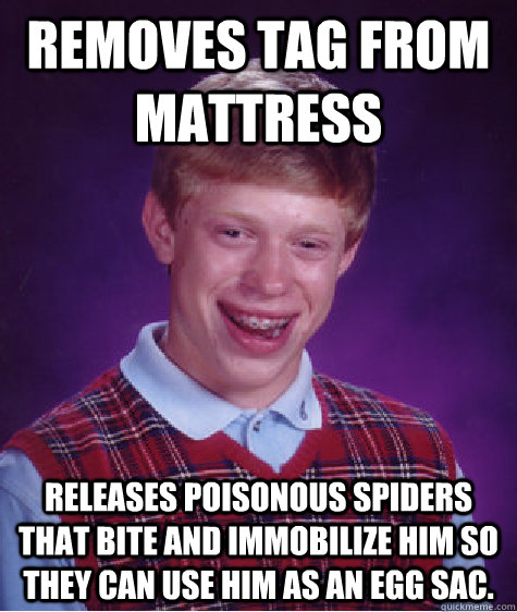 removes tag from mattress releases poisonous spiders that bite and immobilize him so they can use him as an egg sac. - removes tag from mattress releases poisonous spiders that bite and immobilize him so they can use him as an egg sac.  Bad Luck Brian