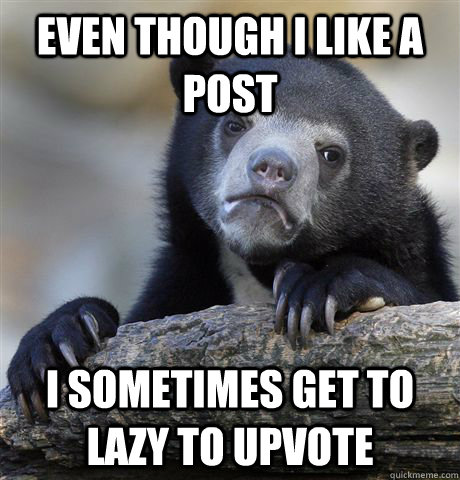 Even though i Like a post I sometimes get to lazy to upvote  Confession Bear