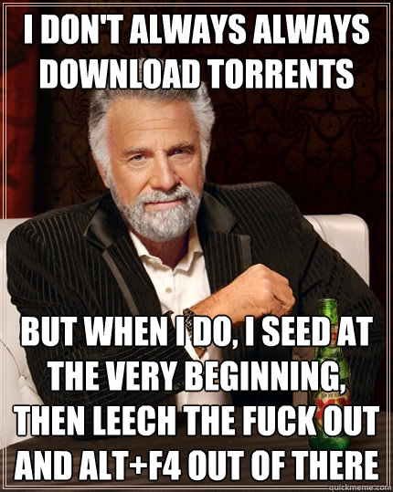 I don't always always download torrents but when i do, i seed at the very beginning, then leech the fuck out and alt+F4 out of there  The Most Interesting Man In The World