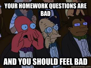 Your homework questions are bad and you should feel bad  Bad Zoidberg