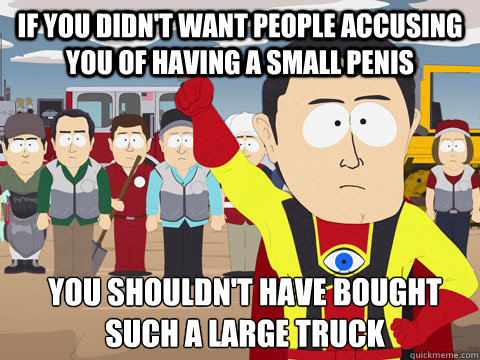 If you didn't want people accusing you of having a small penis you shouldn't have bought such a large truck  Captain Hindsight