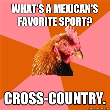 What's a Mexican's Favorite Sport?  Cross-Country.  Anti-Joke Chicken