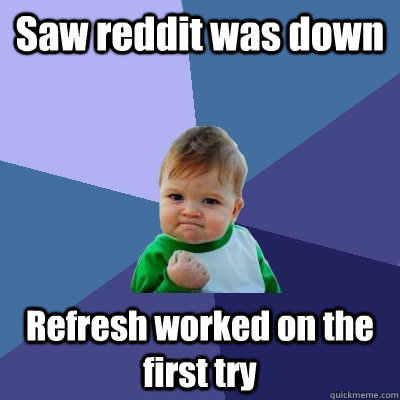 Saw reddit was down Refresh worked on the first try  Success Kid