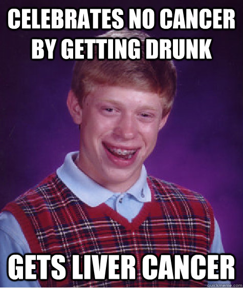 Celebrates no cancer by getting drunk Gets liver cancer - Celebrates no cancer by getting drunk Gets liver cancer  Bad Luck Brian