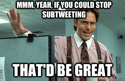 Mmm, yeah, If you could stop subtweeting that'd be great  Office Space