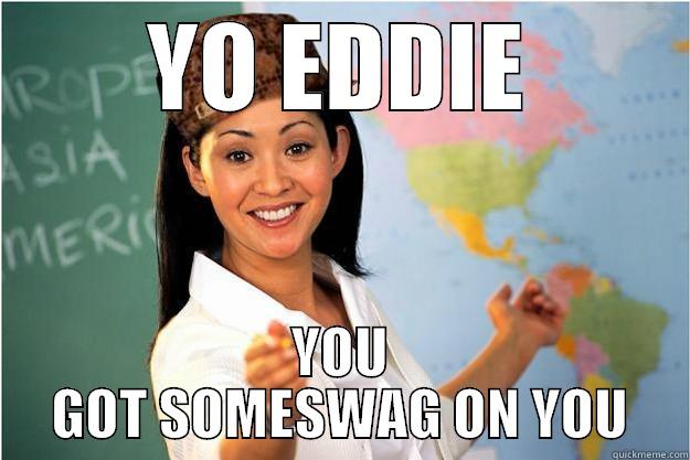 YO EDDIE YOU GOT SOMESWAG ON YOU Scumbag Teacher