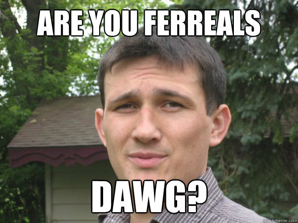 Are You Ferreals Dawg?  