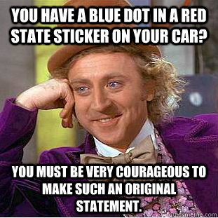 you have a blue dot in a red state sticker on your car? you must be very courageous to make such an original statement.  Condescending Wonka