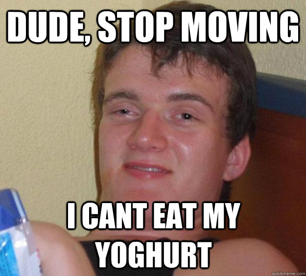 Dude, stop moving I cant eat my yoghurt - Dude, stop moving I cant eat my yoghurt  10 Guy