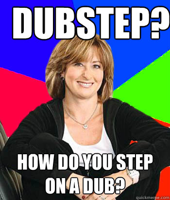 Dubstep? how do you step on a dub?  Sheltering Suburban Mom