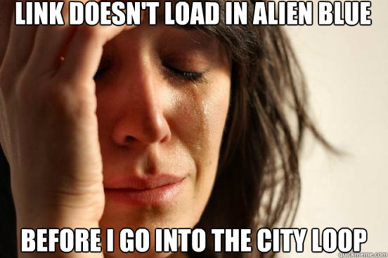 link doesn't load in Alien Blue before i go into the city loop - link doesn't load in Alien Blue before i go into the city loop  First World Problems