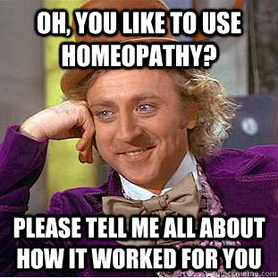 Oh, you like to use homeopathy? Please tell me all about how it worked for you - Oh, you like to use homeopathy? Please tell me all about how it worked for you  Condescending Wonka